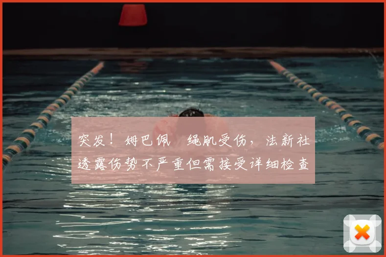 突发！姆巴佩腘绳肌受伤，法新社透露伤势不严重但需接受详细检查