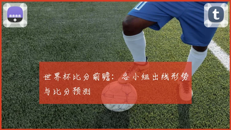 世界杯比分前瞻：各小组出线形势与比分预测