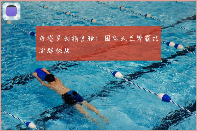 劳塔罗剑指金靴:国际米兰锋霸的进球秘诀