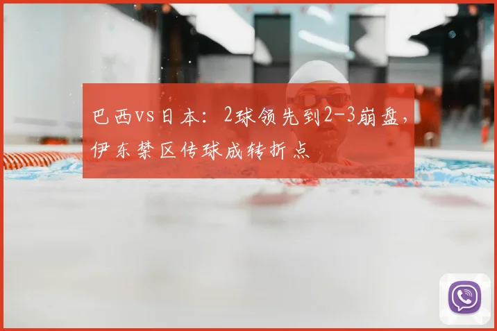 巴西vs日本：2球领先到2-3崩盘，伊东禁区传球成转折点