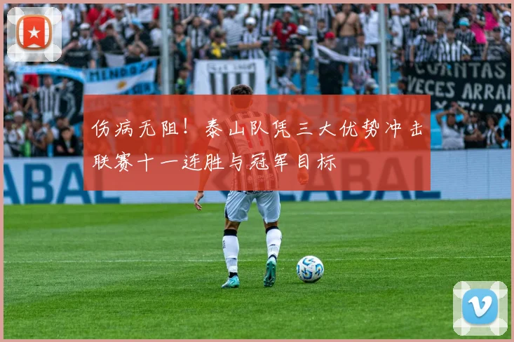 伤病无阻！泰山队凭三大优势冲击联赛十一连胜与冠军目标