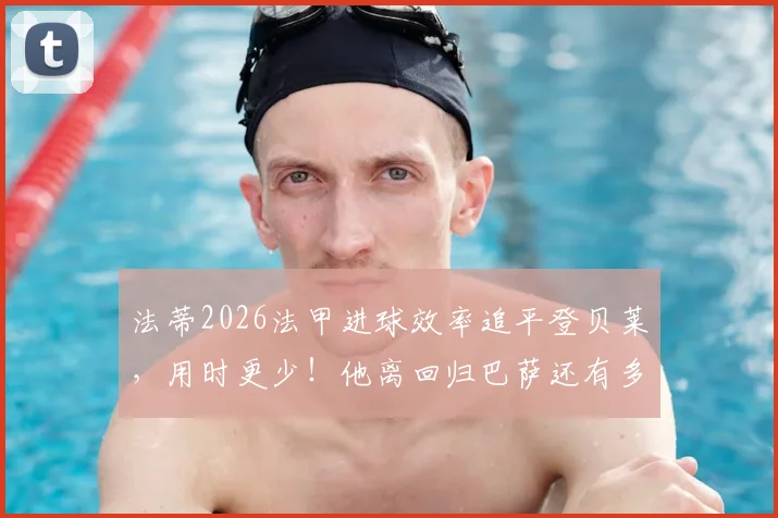 法蒂2026法甲进球效率追平登贝莱，用时更少！他离回归巴萨还有多远？租借现状与未来分析