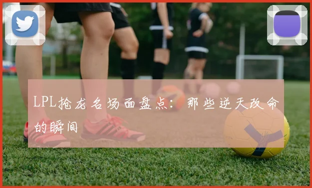 LPL抢龙名场面盘点：那些逆天改命的瞬间