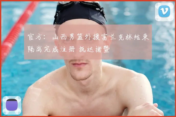 官方：山西男篮外援富兰克林结束隔离完成注册 抵达诸暨