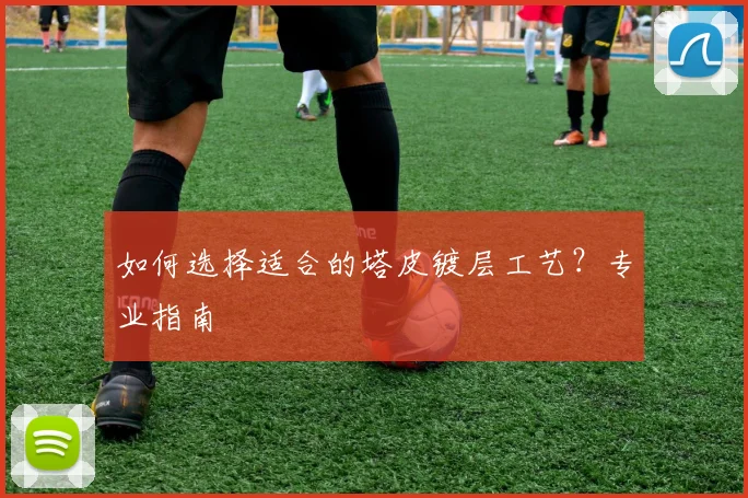 如何选择适合的塔皮镀层工艺？专业指南