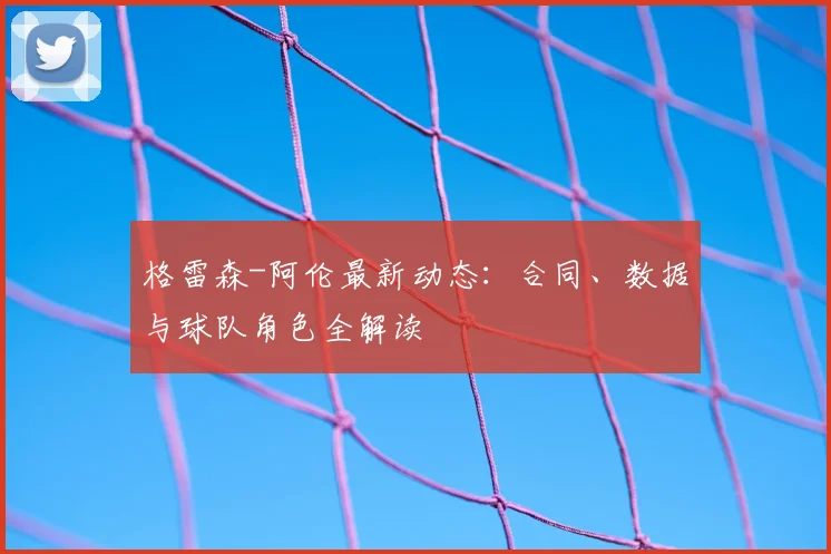 格雷森-阿伦最新动态:合同、数据与球队角色全解读
