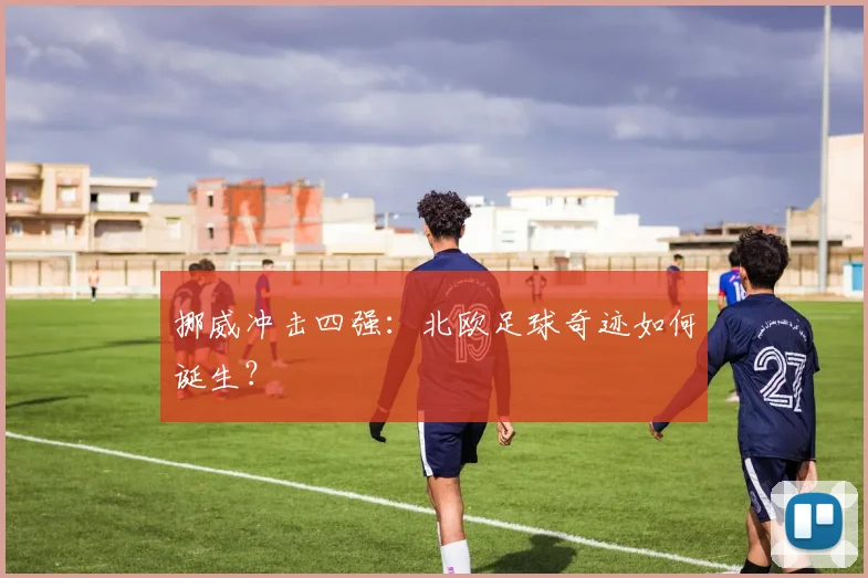 挪威冲击四强：北欧足球奇迹如何诞生？