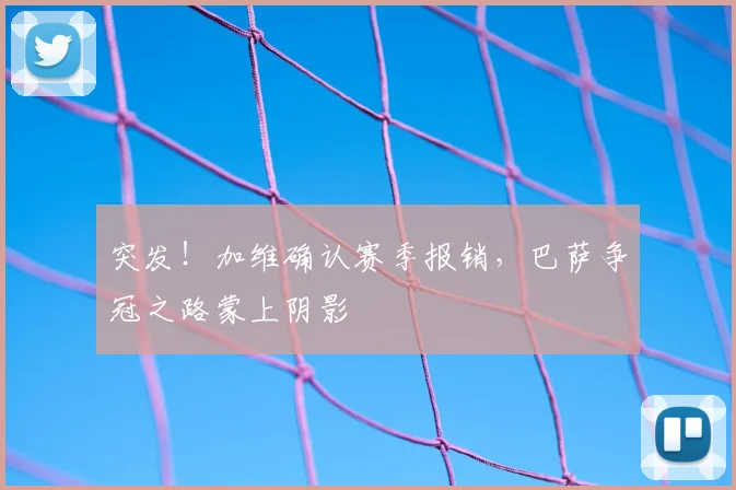 突发！加维确认赛季报销，巴萨争冠之路蒙上阴影