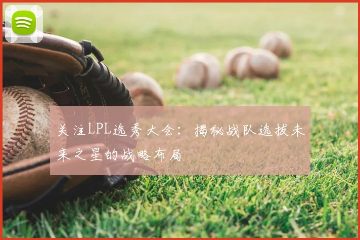 关注LPL选秀大会：揭秘战队选拔未来之星的战略布局