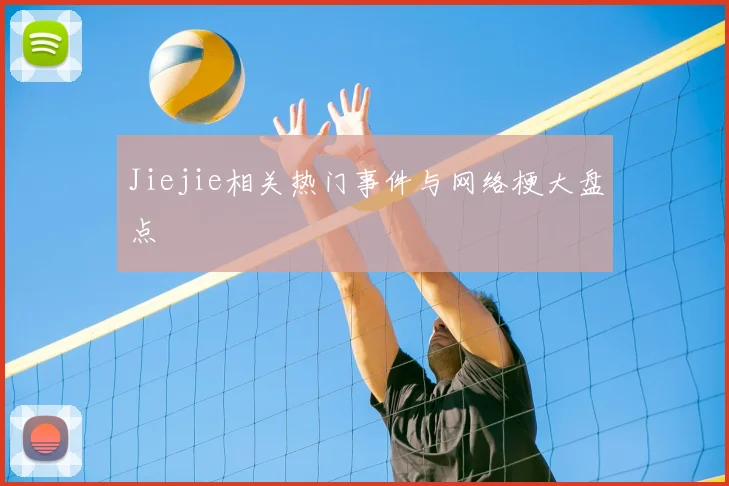 Jiejie相关热门事件与网络梗大盘点