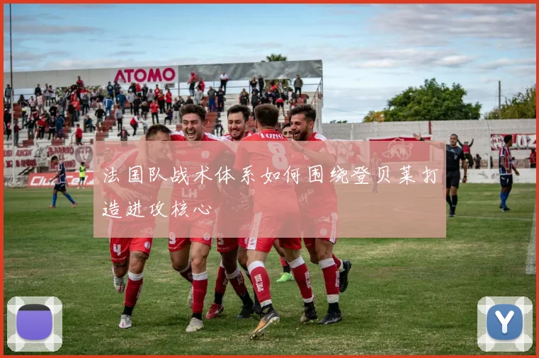法国队战术体系如何围绕登贝莱打造进攻核心