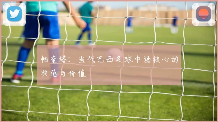 帕奎塔：当代巴西足球中场核心的典范与价值