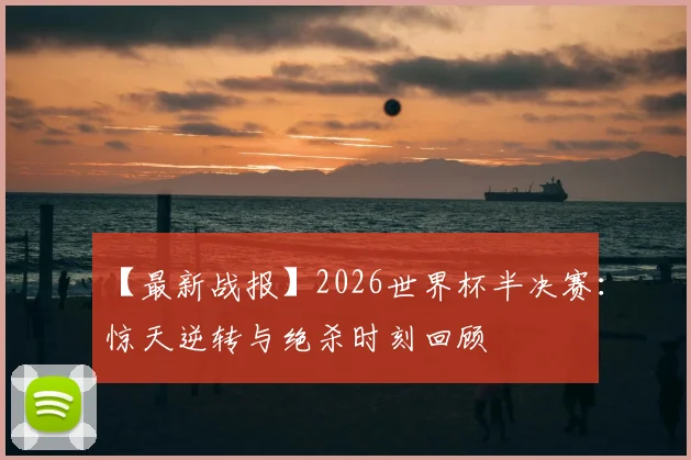 【最新战报】2026世界杯半决赛：惊天逆转与绝杀时刻回顾