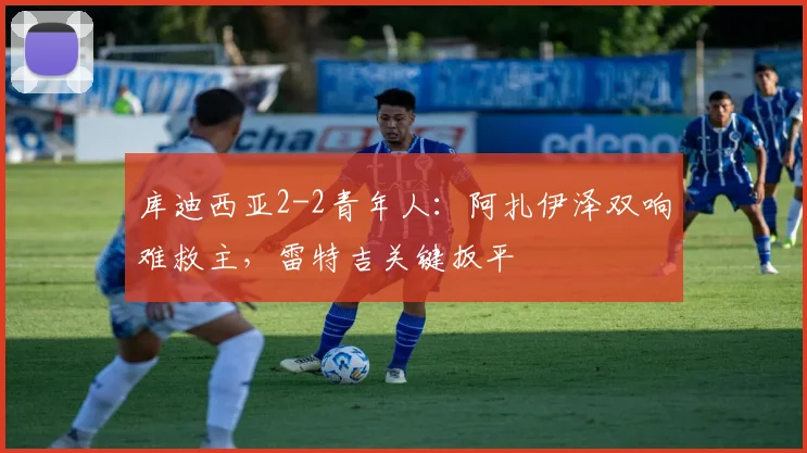 库迪西亚2-2青年人：阿扎伊泽双响难救主，雷特吉关键扳平
