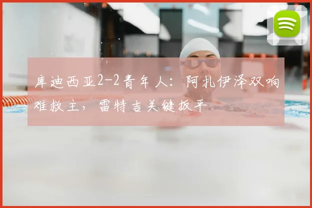 库迪西亚2-2青年人：阿扎伊泽双响难救主，雷特吉关键扳平