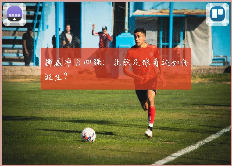 挪威冲击四强：北欧足球奇迹如何诞生？