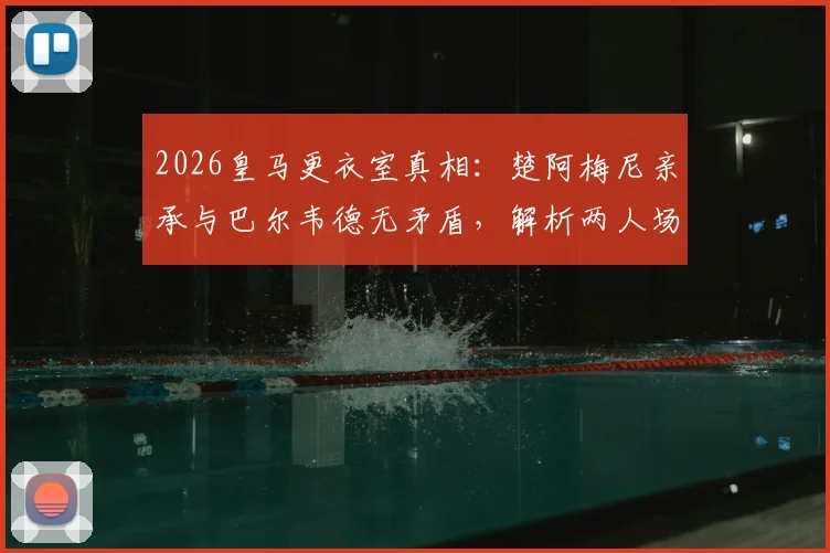 2026皇马更衣室真相：楚阿梅尼亲承与巴尔韦德无矛盾，解析两人场上位置与中场竞争关系