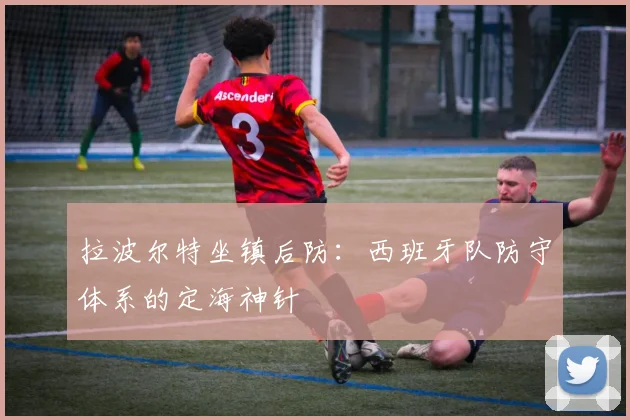 拉波尔特坐镇后防:西班牙队防守体系的定海神针
