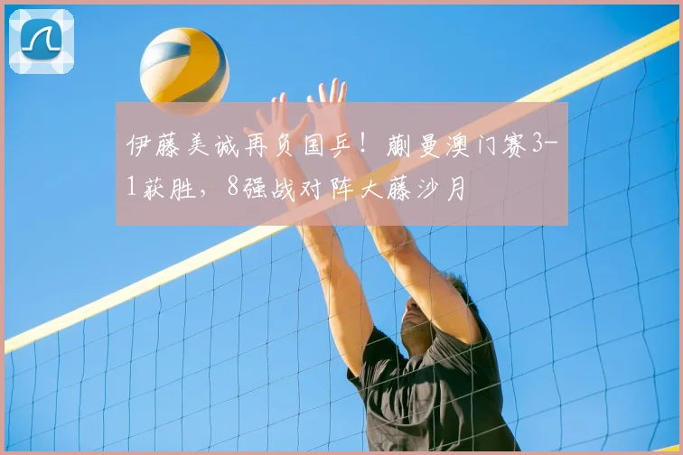 伊藤美诚再负国乒！蒯曼澳门赛3-1获胜，8强战对阵大藤沙月