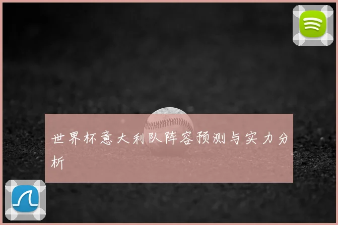 世界杯意大利队阵容预测与实力分析