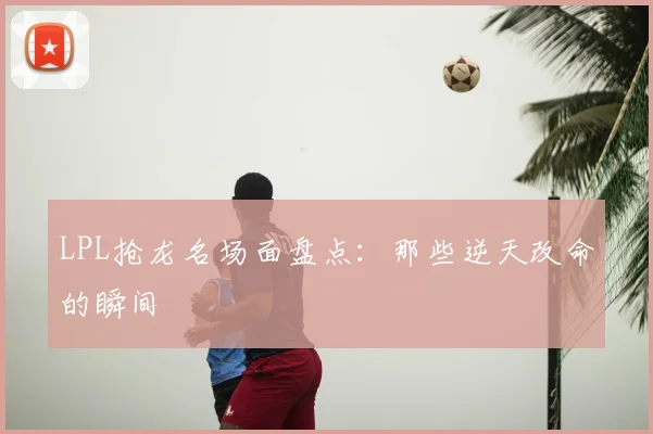 LPL抢龙名场面盘点：那些逆天改命的瞬间