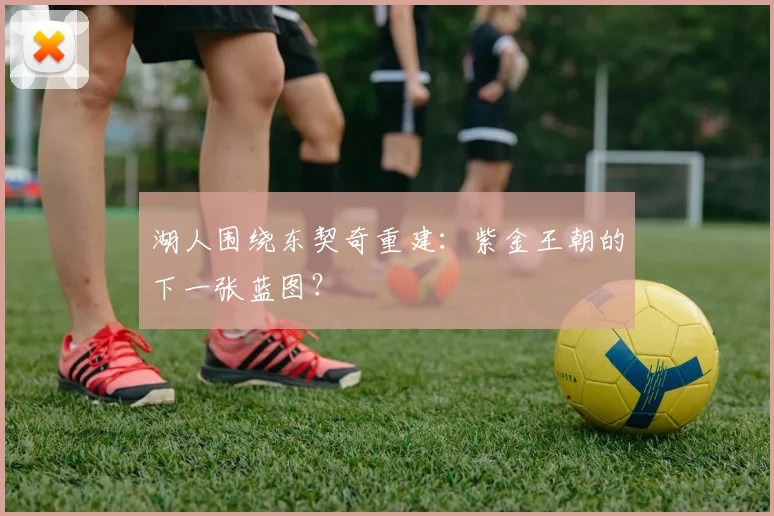 湖人围绕东契奇重建：紫金王朝的下一张蓝图？