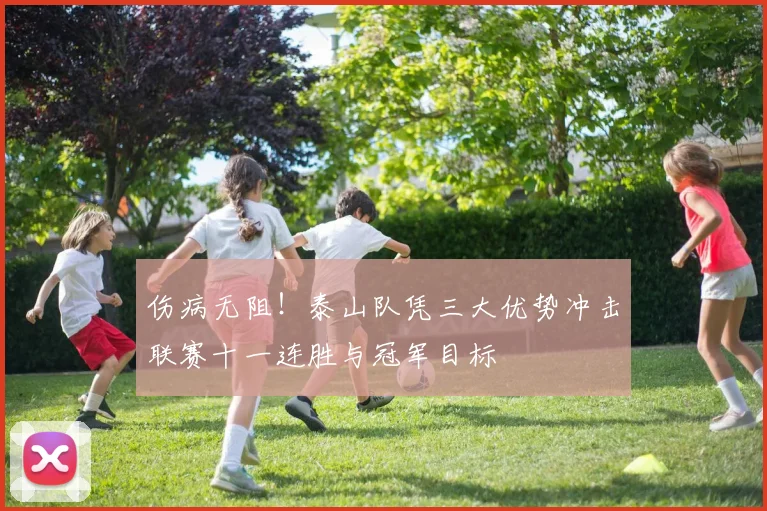 伤病无阻！泰山队凭三大优势冲击联赛十一连胜与冠军目标