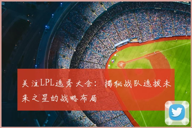 关注LPL选秀大会：揭秘战队选拔未来之星的战略布局